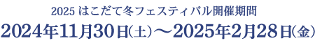 2025 はこだて冬フェスティバル開催期間　2024年11月30日（土）〜2025年2月28日（金）